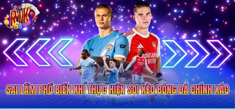 Soi Kèo Bóng Đá Chính Xác - Phân Tích Toàn Diện Đến Newbie 4 Sai lầm phổ biến khi thực hiện soi kèo bóng đá chính xác