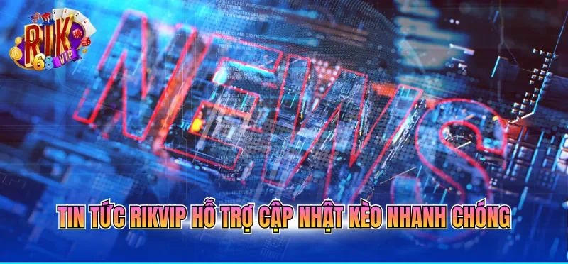 Tin tức RIKVIP hỗ trợ cập nhật kèo nhanh chóng