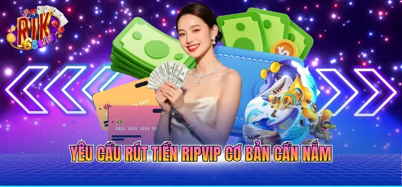 Rút Tiền RIKVIP - Quy Trình Chuẩn Xác Giúp Tiền Về Nhanh 1 Yêu cầu rút tiền RIPVIP cơ bản cần nắm